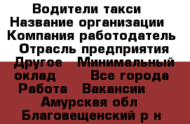 Водители такси › Название организации ­ Компания-работодатель › Отрасль предприятия ­ Другое › Минимальный оклад ­ 1 - Все города Работа » Вакансии   . Амурская обл.,Благовещенский р-н